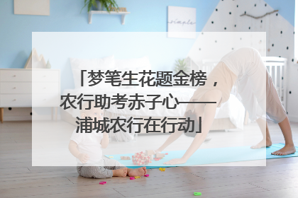 梦笔生花题金榜，农行助考赤子心——浦城农行在行动